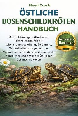 Östliche Dosenschildkröten-Handbuch: Der vollständige Leitfaden zur lebenslangen Pflege, Lebensraumgestaltung, Ernährung, Gesundheitsvorsorge und zum Verhaltensverständnis für die Aufzucht glücklicher und gesunder Östlicher Dosenschildkröten - Floyd Crock - cover