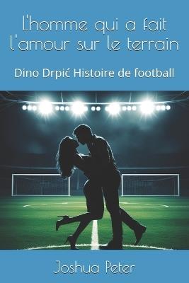 L'homme qui a fait l'amour sur le terrain: Dino Drpic Histoire de football - Joshua Peter - cover