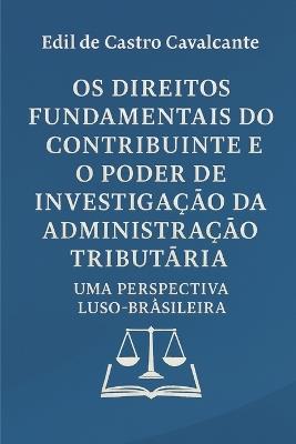OS Direitos Fundamentais Do Contribuinte E O Poder de Investigação Da Administração Tributária: Uma Perspectiva Luso - Brasileira - Edil Castro Cavalcante - cover
