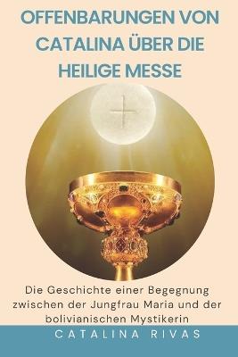 Offenbarungen von Catalina über die heilige Messe: Die Geschichte einer Begegnung zwischen der Jungfrau Maria und der bolivianischen Mystikerin - Catalina Rivas - cover