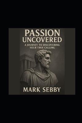 Passion Uncovered: A Journey To Discover Your True Calling - Mark Sebby - cover