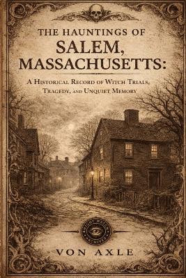 The Hauntings of Salem, Massachusetts: A Historical Record of Witch Trials, Tragedy, and Unquiet Memory - Von Axle - cover