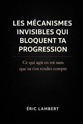 Les mécanismes invisibles qui bloquent ta progression: Ce qui agit en toi sans que tu t'en rendes compte - Eric Lambert - cover
