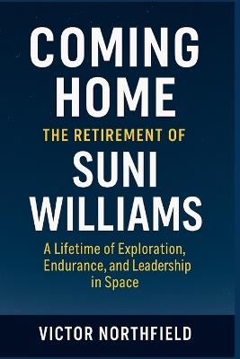 Coming Home: The Retirement of Suni Williams : A Lifetime of Exploration, Endurance, and Leadership in Space - Victor Northfield - cover