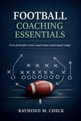 Football Coaching Essentials: Core principles every coach must understand today - Raymond M Check - cover