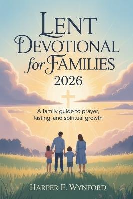 Lent Devotional for Families 2026: A Family Guide to Prayer, Fasting, and Spiritual Growth - Harper E Wynford - cover