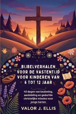 Bijbelverhalen Voor de Vastentijd Voor Kinderen Van 6 Tot 12 Jaar: 40 dagen van bezinning, aanbidding en gedurfde christelijke missies voor jonge harten - Valor J Ellis - cover