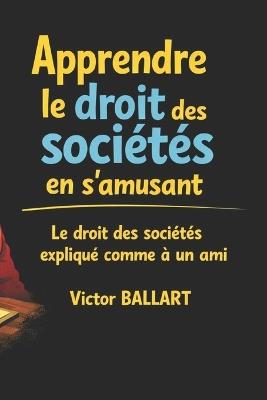 Apprendre le droit des sociétés en s'amusant: Le droit des sociétés expliqué comme à un ami - Victor Ballart - cover