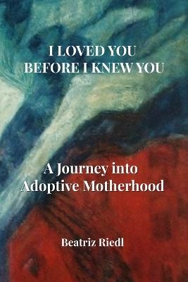 I Loved You Before I Knew You: A Journey into Adoptive Motherhood - Beatriz Riedl - cover
