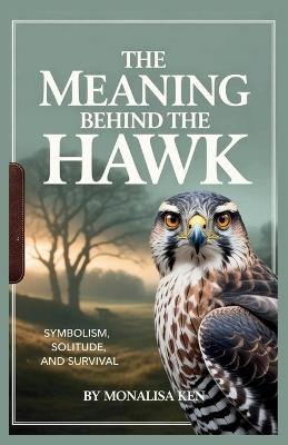 The Meaning Behind the Hawk: Symbolism, Solitude, and the Meaning Behind the Hawk - Monalisa Ken - cover
