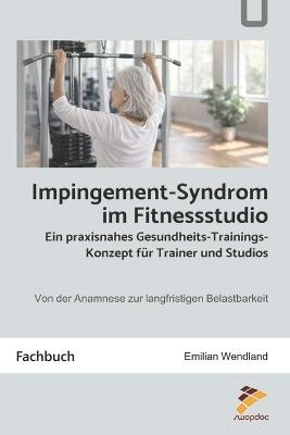 Impingement-Syndrom im Fitnessstudio: Ein praxisnahes Gesundheits-Trainingskonzept für Trainer und Studios: Von der Anamnese zur langfristigen Belastbarkeit - Emilian Wendland - cover