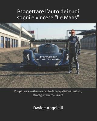 Progettare l'auto dei tuoi sogni e vincere "Le Mans": Progettare e costruire un'auto da competizione: metodi, strategie tecniche, realtà - Davide Angelelli - cover