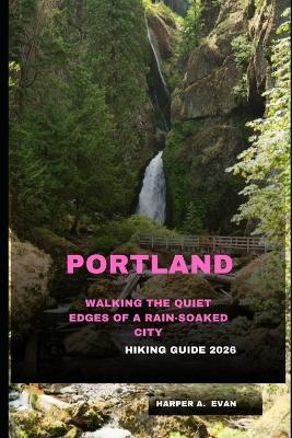 Portland Hiking Guide 2026: Walking the Quiet Edges of a Rain-Soaked City - Harper A Evan - cover