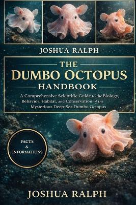 The Dumbo Octopus Handbook: A Comprehensive Scientific Guide to the Biology, Behavior, Habitat, and Conservation of the Mysterious Deep-Sea Dumbo Octopus - Joshua Ralph - cover