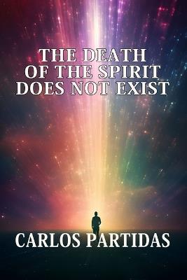 The Death of the Spirit Does Not Exist: The Magnetic Mass of the Spirit Cannot Be Separated - Carlos L Partidas - cover