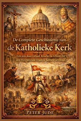 De Complete Geschiedenis van Katholieke Kerk: Een reis door Geloof, Kracht en Levens die een Wereldwijde Traditie hebben Gevormd - Peter Jude - cover