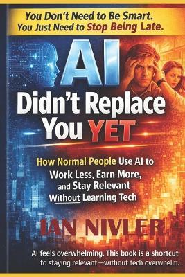 AI Didn't Replace You Yet: How Normal People Use AI to Work Less, Earn More, and Stay Relevant Without Learning Tech - Ian Nivler - cover