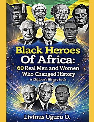 Black Heroes Of Africa: 60 Real Men and Women Who Changed History (A Children's History Book) - Livinus Uguru O - cover