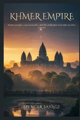 Khmer Empire: Stone Temples, Vast Reservoirs, and the Civilization That Mirrored the Cosmos - Spencer Savage - cover