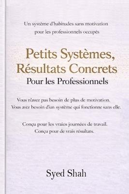 Petits Systèmes, Résultats Concrets Pour Les Professionnels: Un Système d'Habitudes Sans Motivation Pour Les Professionnels Occupés - Syed Shah - cover