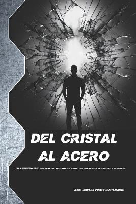 Del Cristal al Acero: Un manifiesto práctico para reconstruir la fortaleza interior en la era de la fragilidad - Jhon Edward Pulido Bustamante - cover