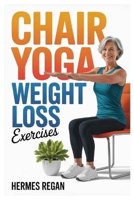 Chair Yoga Weight Loss Exercises: A Safe And Supportive Fitness Plan For Aging Bodies That Encourages Sustainable Weight Loss And Lasting Vitality - Hermes Regan - cover