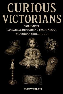 Curious Victorians: Volume IX: 150 Dark & Disturbing Facts About Victorian Childhood - Evelyn Blair - cover