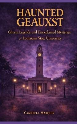 Haunted Geauxst: Ghosts, Legends, and Unexplained Mysteries at Louisiana State University - Campbell Marquis - cover