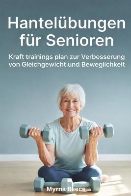 Hantelübungen für Senioren: Kraft trainings plan zur Verbesserung von Gleichgewicht und Beweglichkeit - Myrna Reece - cover