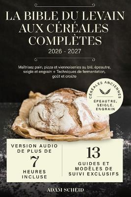 La Bible du Levain aux Céréales Complètes: Maîtrisez pain, pizza et viennoiseries au blé, épeautre, seigle et engrain + Techniques de fermentation, goût et croûte - Adam Scheid - cover