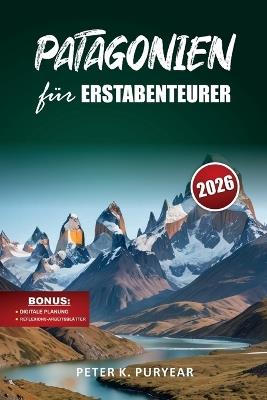 PATAGONIEN für ERSTABENTEURER: 7-tägiger Outdoor-Abenteuerführer mit landschaftlich reizvollen Wegen und praktischen Reisetipps - Peter K Puryear - cover
