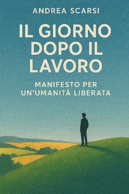 Il Giorno Dopo Il Lavoro: Manifesto Per Un'Umanità Liberata - Andrea Scarsi - cover