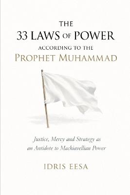 33 Laws of Power According to the Prophet Muhammad: Justice, Mercy, and Strategy as an Antidote to Machiavellian Power - Idris Eesa - cover