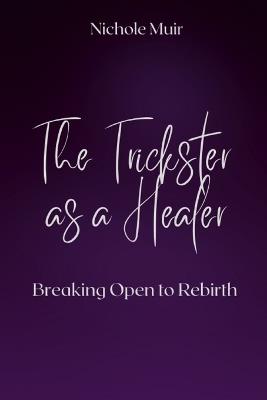 The Trickster as a Healer: Breaking Open to Rebirth - Nichole Muir - cover