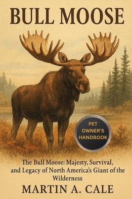 Bull Moose: The Bull Moose: Majesty, Survival, and Legacy of North America's Giant of the Wilderness. - Martin A Cale - cover