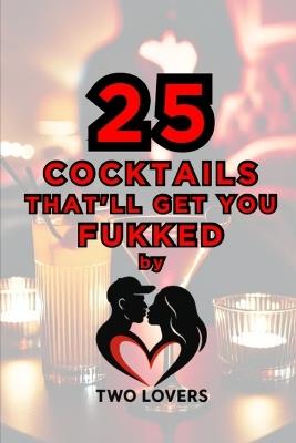 25 Cocktails That'll Get You Fukked: by Two Lovers - Two Lovers - cover