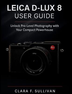 Leica D-Lux 8 User Guide: Unlock Pro-Level Photography with Your Compact Powerhouse - Clara F Sullivan - cover