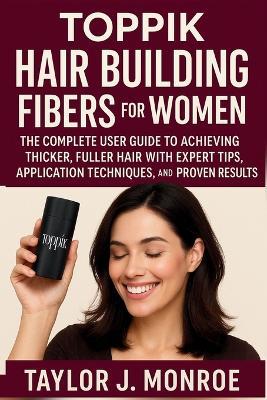 Toppik Hair Building Fibers for Women: The Complete User Guide to Achieving Thicker, Fuller Hair with Expert Tips, Application Techniques, and Proven Results - Taylor J Monroe - cover