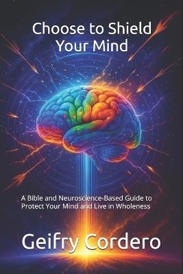 Choose to Shield Your Mind: A Bible and Neuroscience-Based Guide to Protect Your Mind and Live in Wholeness - Geifry Cordero - cover