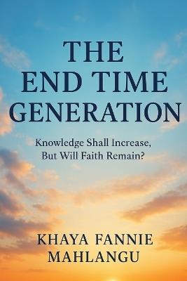 The End Time Generation: Knowledge Shall Increase, But Will Faith Remain? - Khaya Fannie Mahlangu - cover