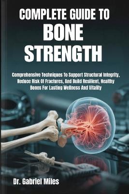 Complete Guide to Bone Strength: Comprehensive Techniques To Support Structural Integrity, Reduce Risk Of Fractures, And Build Resilient, Healthy Bones For Lasting Wellness And Vitality - Gabriel Miles - cover