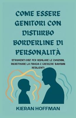 Come Essere Genitori Con Disturbo Borderline Di Personalità: Strumenti DBT per regolare le emozioni, ricostruire la fiducia e crescere bambini resilienti - Kieran Hoffman - cover
