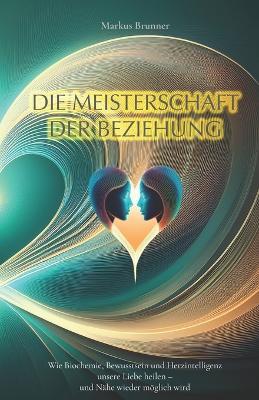Die Meisterschaft der Beziehung: Wie Biochemie, Bewusstsein und Herzintelligenz unsere Liebe heilen - und Nähe wieder möglich wird - Markus Christian Matthias Brunner - cover
