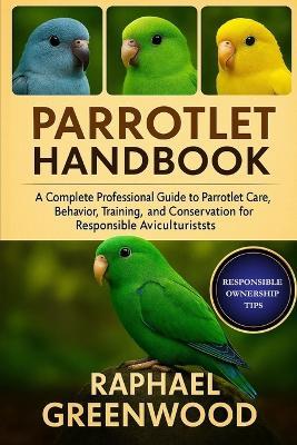 Parrotlet Handbook: A Complete Professional Guide to Parrotlet Care, Behavior, Training, Breeding, and Conservation for Responsible Aviculturists - Raphael Greenwood - cover