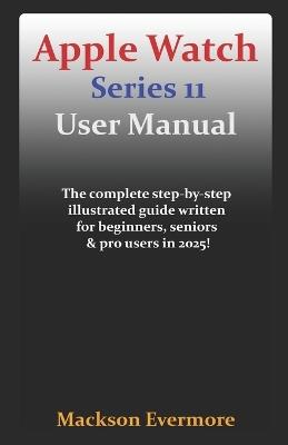 Apple Watch Series 11 User Manual: The complete step-by-step illustrated guide written for beginners, seniors & pro users in 2025! - Mackson Evermore - cover