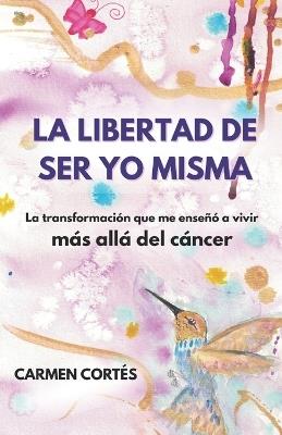 La libertad de ser yo misma: La transformación que me enseñó a vivir más allá del cáncer - Carmen Cortés - cover