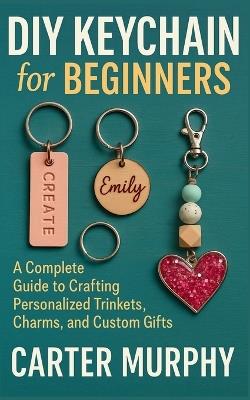 DIY Keychain for Beginners: A Complete Guide to Crafting Personalized Trinkets, Charms, and Custom Gifts - Carter Murphy - cover