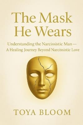The Mask He Wears: understanding the Narcissistic Man- A Healing Journey Beyond Narcissistic Love - Latoya Bounds,Toya Marie Bloom - cover