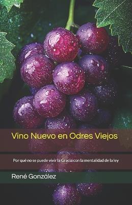 Vino Nuevo en Odres Viejos: Por qué no se puede vivir la Gracia con la mentalidad de la ley - René González - cover