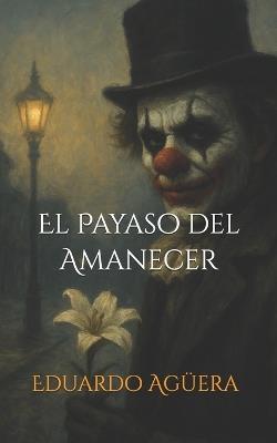 El Payaso del Amanecer: Cuando el amor se disfraza de monstruo. (Novela thriller psicológico, misterio, suspense, terror) - Eduardo Agüera Villalobos - cover
